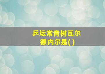 乒坛常青树瓦尔德内尔是( )